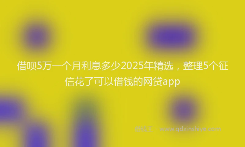 借呗5万一个月利息多少2025年精选，整理5个征信花了可以借钱的网贷app