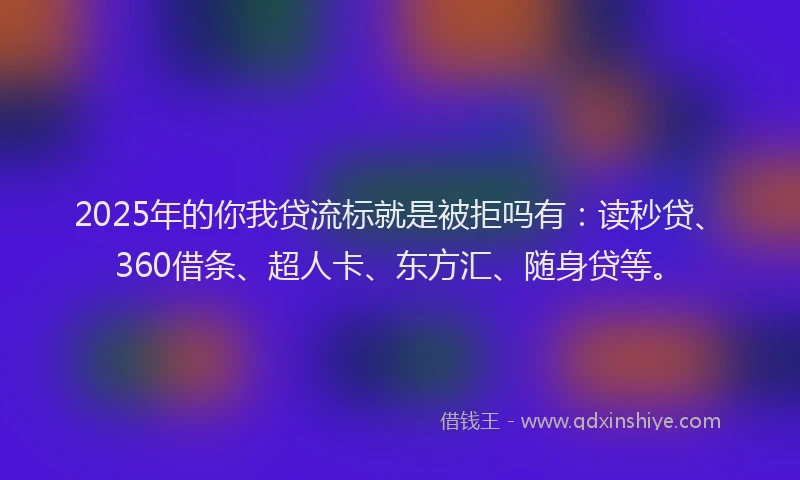 2025年的你我贷流标就是被拒吗有：读秒贷、360借条、超人卡、东方汇、随身贷等。