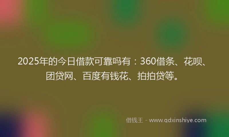 2025年的今日借款可靠吗有：360借条、花呗、团贷网、百度有钱花、拍拍贷等。
