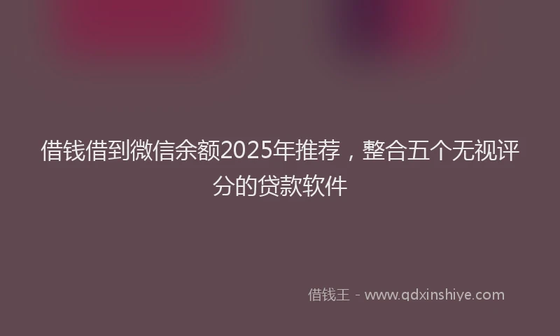 借钱借到微信余额2025年推荐，整合五个无视评分的贷款软件