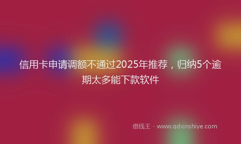 信用卡申请调额不通过2025年推荐，归纳5个逾期太多能下款软件