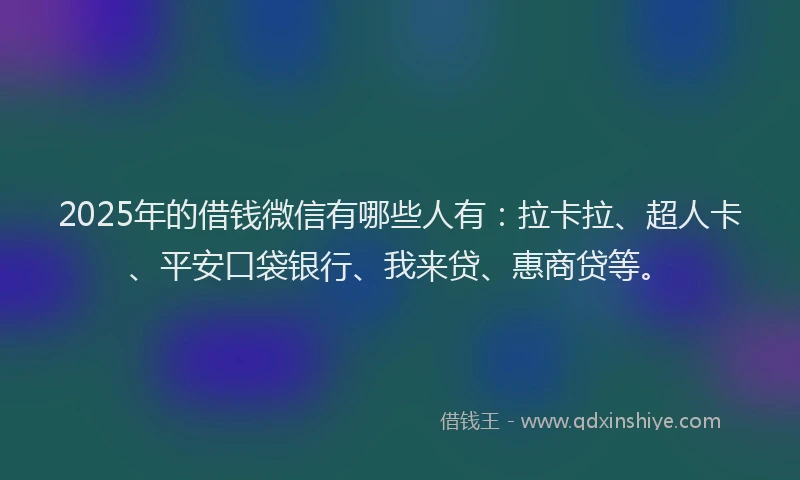 2025年的借钱微信有哪些人有：拉卡拉、超人卡、平安口袋银行、我来贷、惠商贷等。