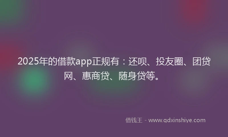 2025年的借款app正规有：还呗、投友圈、团贷网、惠商贷、随身贷等。