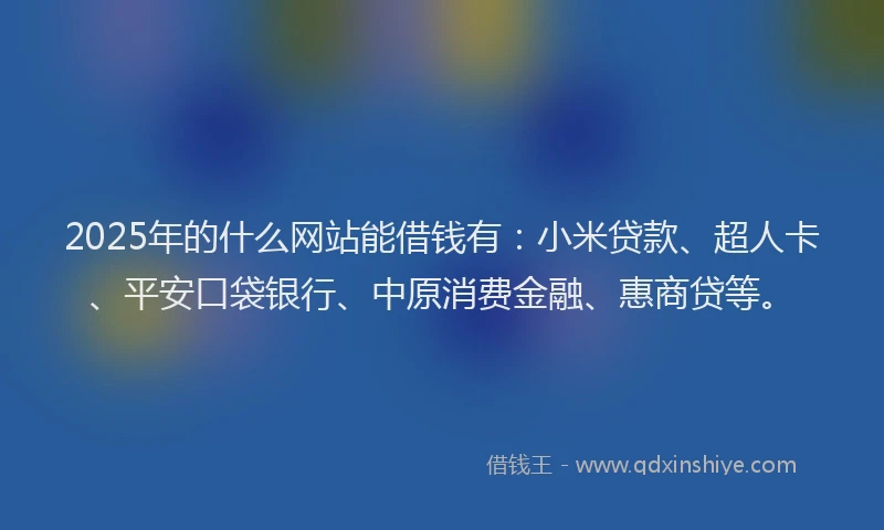 2025年的什么网站能借钱有：小米贷款、超人卡、平安口袋银行、中原消费金融、惠商贷等。