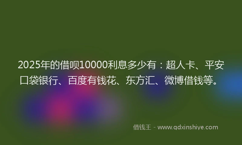 2025年的借呗10000利息多少有：超人卡、平安口袋银行、百度有钱花、东方汇、微博借钱等。