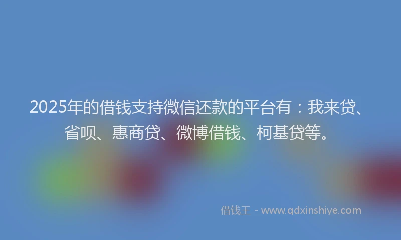 2025年的借钱支持微信还款的平台有：我来贷、省呗、惠商贷、微博借钱、柯基贷等。