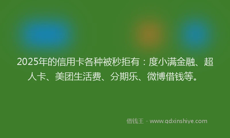 2025年的信用卡各种被秒拒有：度小满金融、超人卡、美团生活费、分期乐、微博借钱等。