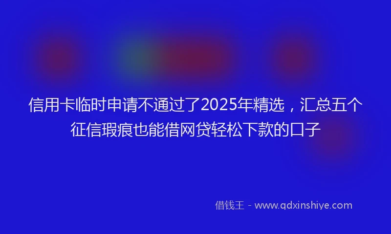 信用卡临时申请不通过了2025年精选，汇总五个征信瑕疵也能借网贷轻松下款的口子
