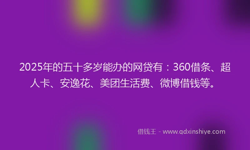 2025年的五十多岁能办的网贷有：360借条、超人卡、安逸花、美团生活费、微博借钱等。
