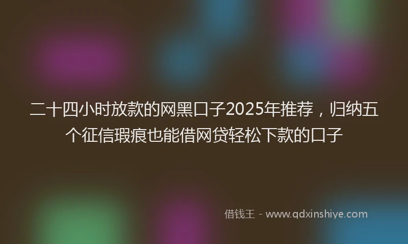二十四小时放款的网黑口子2025年推荐，归纳五个征信瑕疵也能借网贷轻松下款的口子