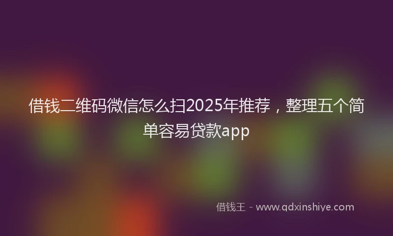 借钱二维码微信怎么扫2025年推荐，整理五个简单容易贷款app