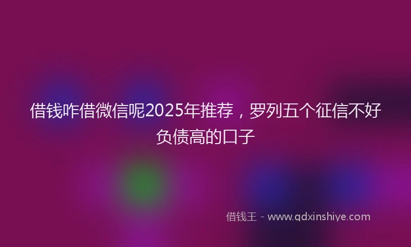 借钱咋借微信呢2025年推荐，罗列五个征信不好负债高的口子