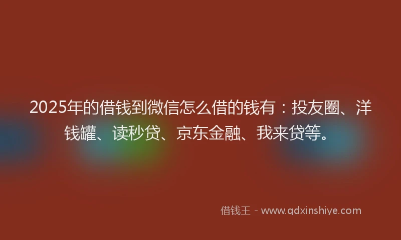 2025年的借钱到微信怎么借的钱有：投友圈、洋钱罐、读秒贷、京东金融、我来贷等。