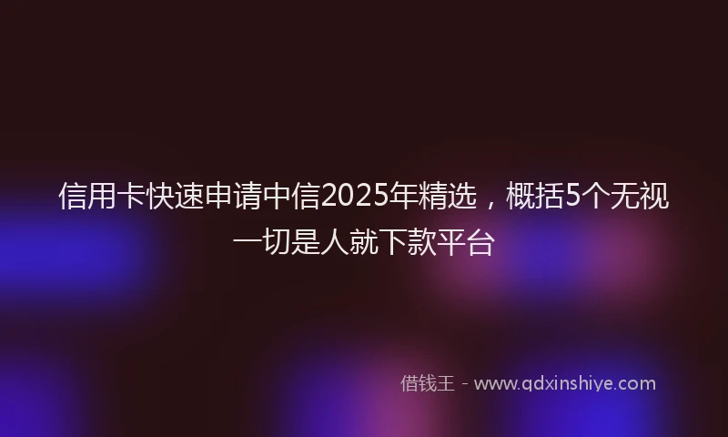 信用卡快速申请中信2025年精选，概括5个无视一切是人就下款平台