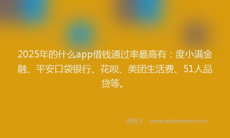 2025年的什么app借钱通过率最高有：度小满金融、平安口袋银行、花呗、美团生活费、51人品贷等。