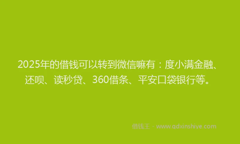2025年的借钱可以转到微信嘛有：度小满金融、还呗、读秒贷、360借条、平安口袋银行等。