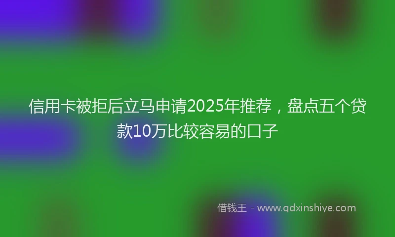 信用卡被拒后立马申请2025年推荐，盘点五个贷款10万比较容易的口子