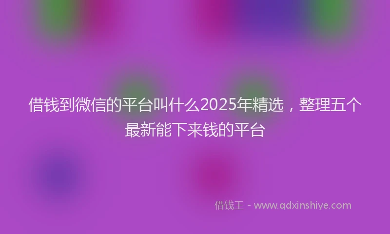借钱到微信的平台叫什么2025年精选，整理五个最新能下来钱的平台