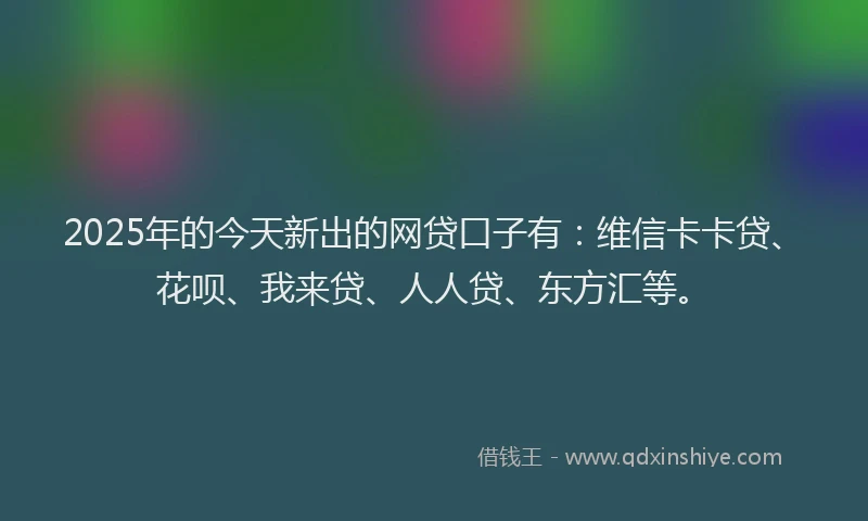 2025年的今天新出的网贷口子有：维信卡卡贷、花呗、我来贷、人人贷、东方汇等。