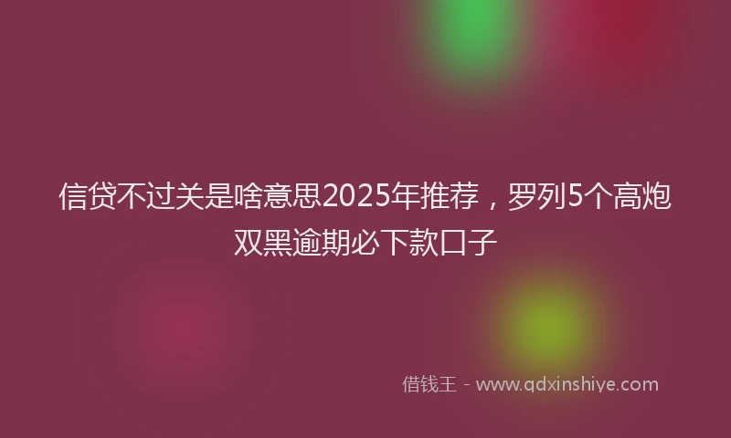 信贷不过关是啥意思2025年推荐，罗列5个高炮双黑逾期必下款口子