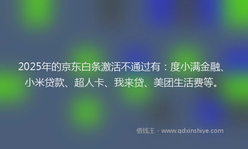 2025年的京东白条激活不通过有：度小满金融、小米贷款、超人卡、我来贷、美团生活费等。