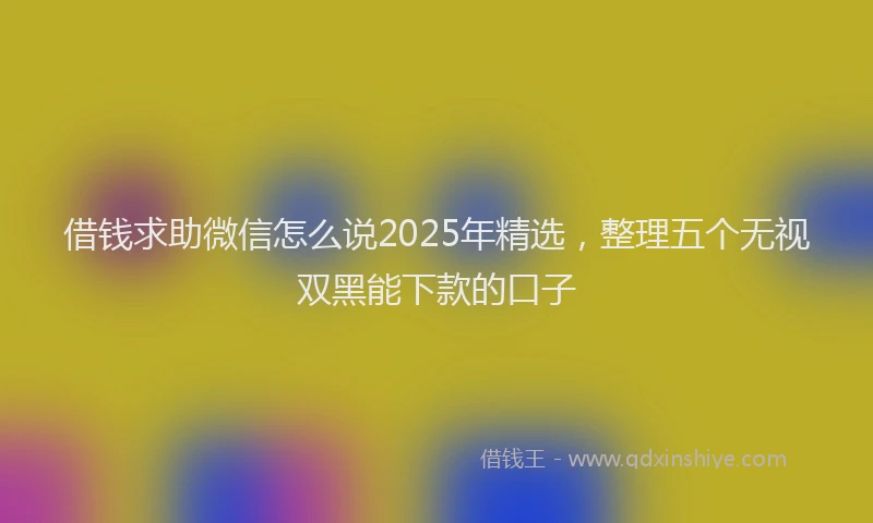 借钱求助微信怎么说2025年精选，整理五个无视双黑能下款的口子