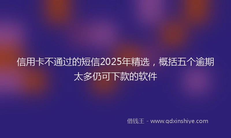 信用卡不通过的短信2025年精选，概括五个逾期太多仍可下款的软件