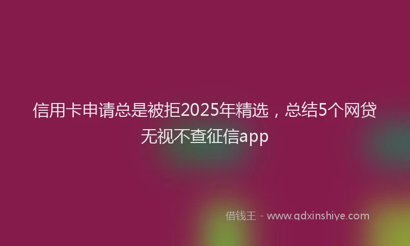 信用卡申请总是被拒2025年精选，总结5个网贷无视不查征信app