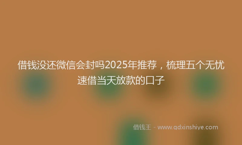 借钱没还微信会封吗2025年推荐，梳理五个无忧速借当天放款的口子