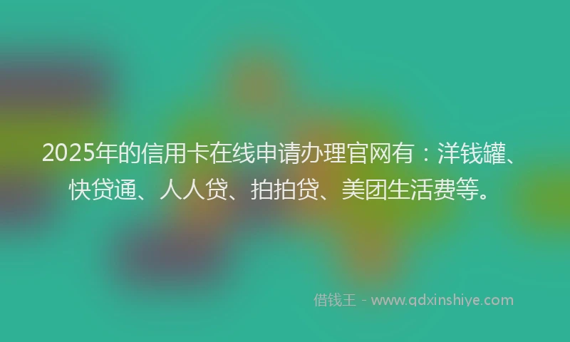2025年的信用卡在线申请办理官网有：洋钱罐、快贷通、人人贷、拍拍贷、美团生活费等。