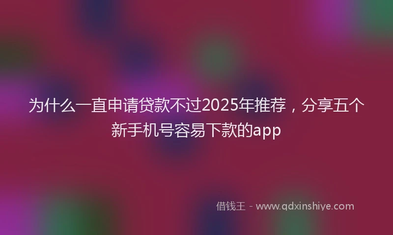 为什么一直申请贷款不过2025年推荐，分享五个新手机号容易下款的app