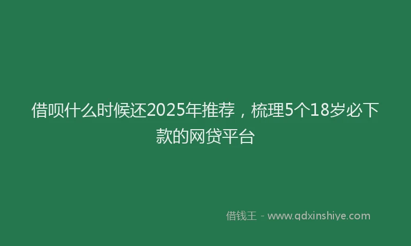 借呗什么时候还2025年推荐，梳理5个18岁必下款的网贷平台