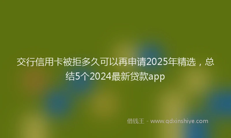 交行信用卡被拒多久可以再申请2025年精选，总结5个2024最新贷款app