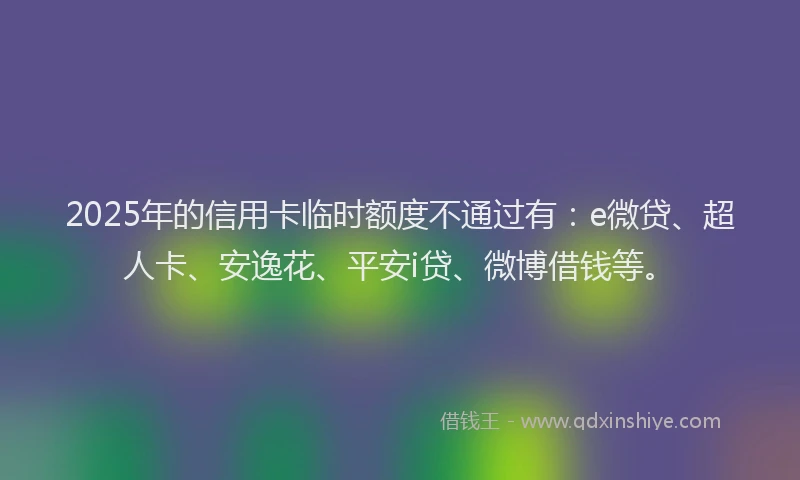 2025年的信用卡临时额度不通过有：e微贷、超人卡、安逸花、平安i贷、微博借钱等。