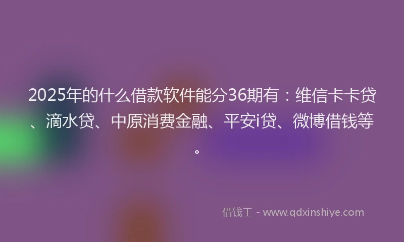 2025年的什么借款软件能分36期有：维信卡卡贷、滴水贷、中原消费金融、平安i贷、微博借钱等。