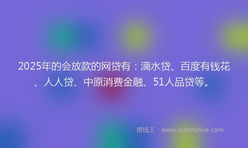2025年的会放款的网贷有：滴水贷、百度有钱花、人人贷、中原消费金融、51人品贷等。