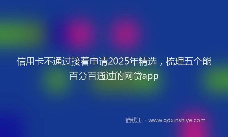 信用卡不通过接着申请2025年精选，梳理五个能百分百通过的网贷app