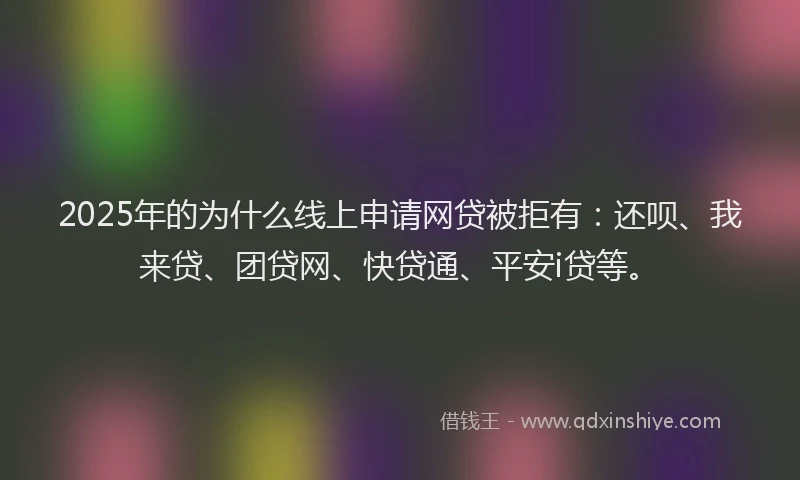 2025年的为什么线上申请网贷被拒有：还呗、我来贷、团贷网、快贷通、平安i贷等。