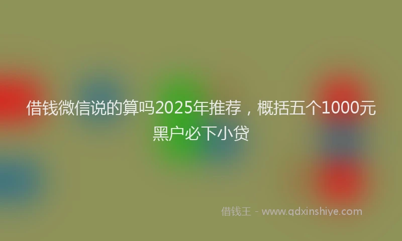 借钱微信说的算吗2025年推荐，概括五个1000元黑户必下小贷