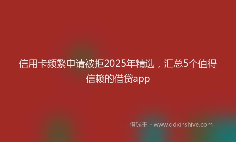 信用卡频繁申请被拒2025年精选，汇总5个值得信赖的借贷app