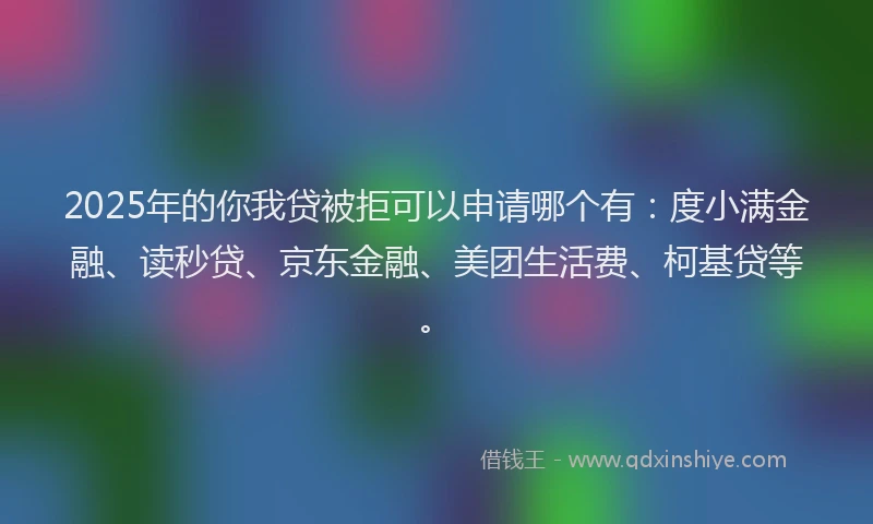 2025年的你我贷被拒可以申请哪个有：度小满金融、读秒贷、京东金融、美团生活费、柯基贷等。