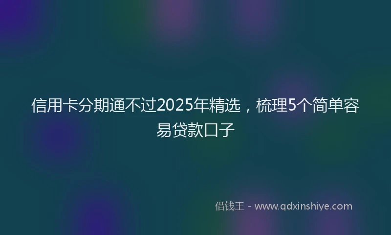 信用卡分期通不过2025年精选，梳理5个简单容易贷款口子
