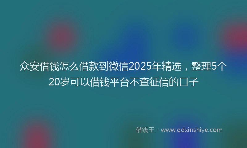众安借钱怎么借款到微信2025年精选，整理5个20岁可以借钱平台不查征信的口子