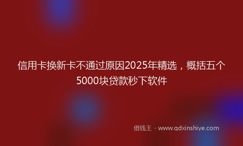 信用卡换新卡不通过原因2025年精选，概括五个5000块贷款秒下软件