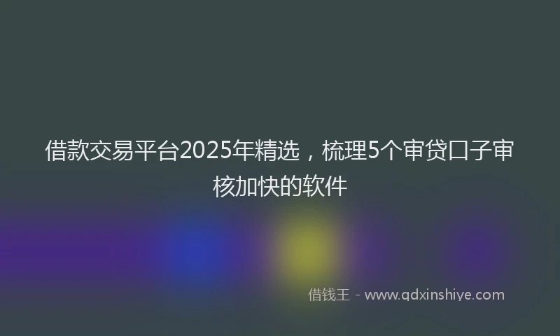 借款交易平台2025年精选，梳理5个审贷口子审核加快的软件