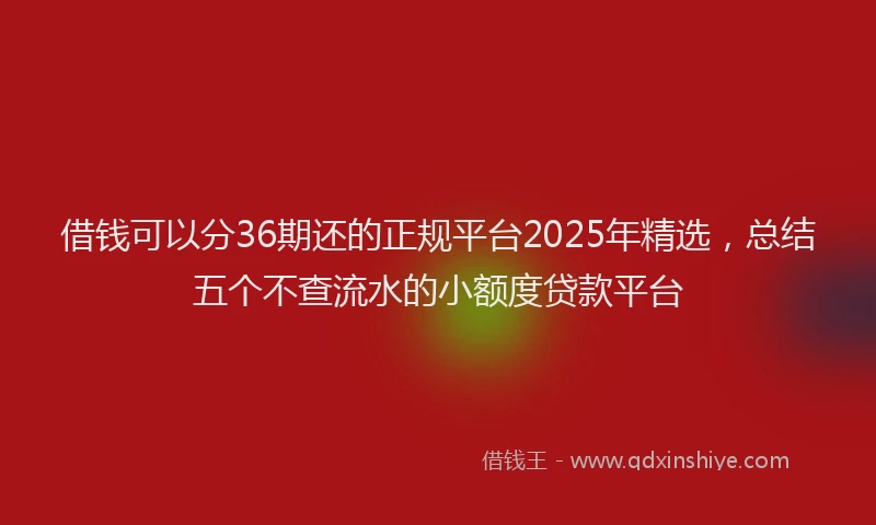 借钱可以分36期还的正规平台2025年精选，总结五个不查流水的小额度贷款平台