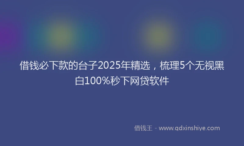 借钱必下款的台子2025年精选，梳理5个无视黑白100%秒下网贷软件