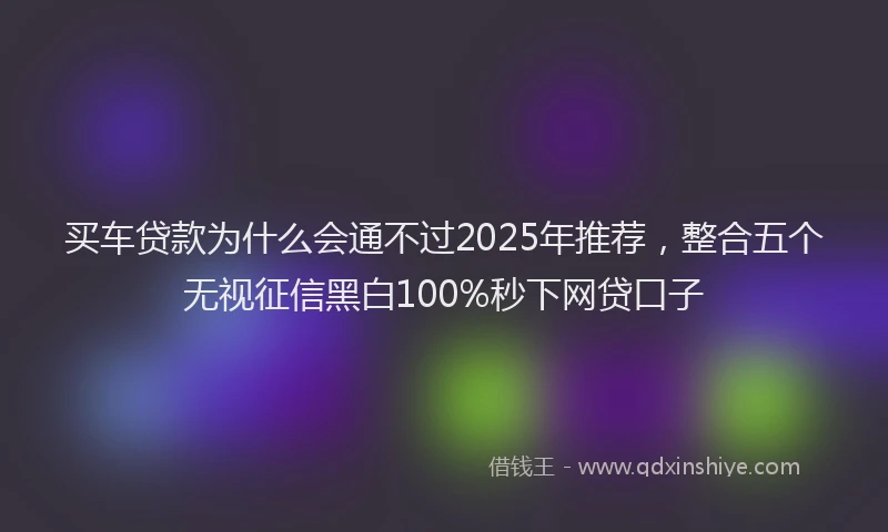 买车贷款为什么会通不过2025年推荐，整合五个无视征信黑白100%秒下网贷口子
