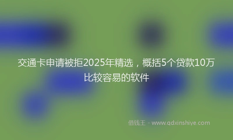 交通卡申请被拒2025年精选，概括5个贷款10万比较容易的软件