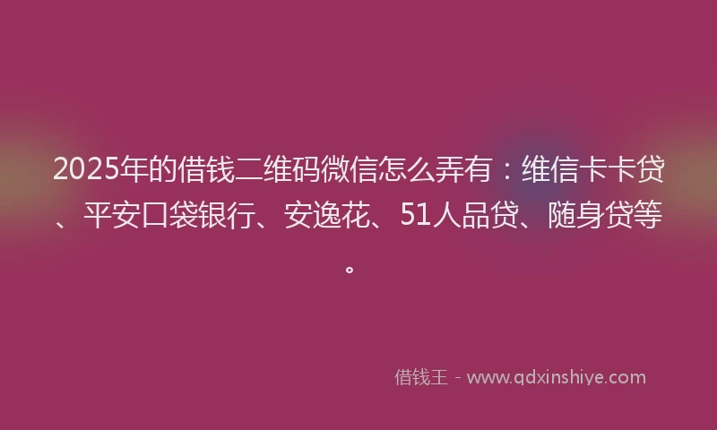 2025年的借钱二维码微信怎么弄有：维信卡卡贷、平安口袋银行、安逸花、51人品贷、随身贷等。
